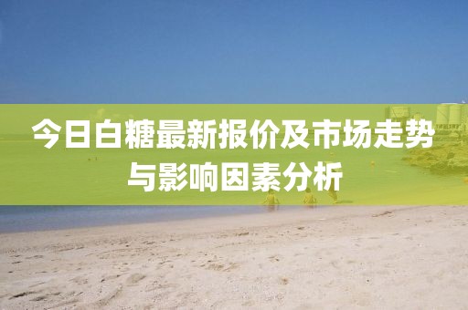 今日白糖最新报价及市场走势与影响因素分析