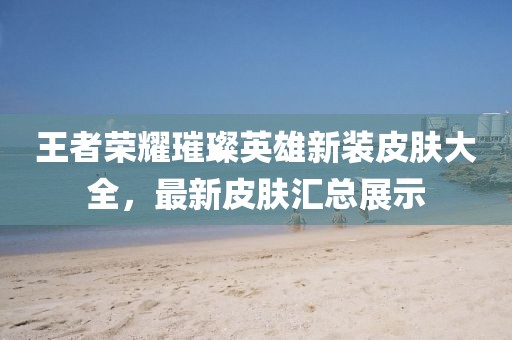 王者荣耀璀璨英雄新装皮肤大全，最新皮肤汇总展示