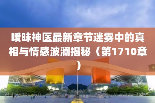暧昧神医最新章节迷雾中的真相与情感波澜揭秘（第1710章）