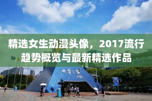 精选女生动漫头像，2017流行趋势概览与最新精选作品