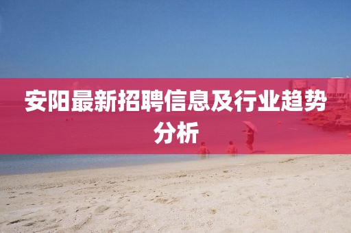 安阳最新招聘信息及行业趋势分析