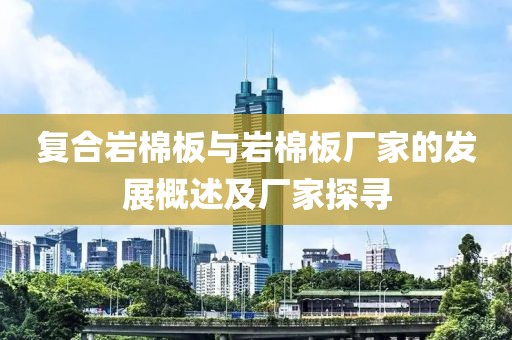 复合岩棉板与岩棉板厂家的发展概述及厂家探寻