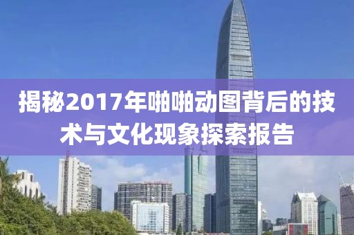 揭秘2017年啪啪动图背后的技术与文化现象探索报告
