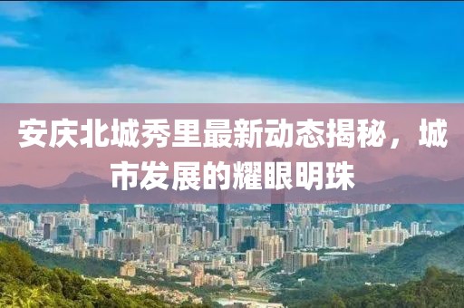 安庆北城秀里最新动态揭秘，城市发展的耀眼明珠