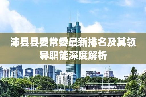 沛县县委常委最新排名及其领导职能深度解析