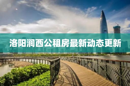 洛阳涧西公租房最新动态更新