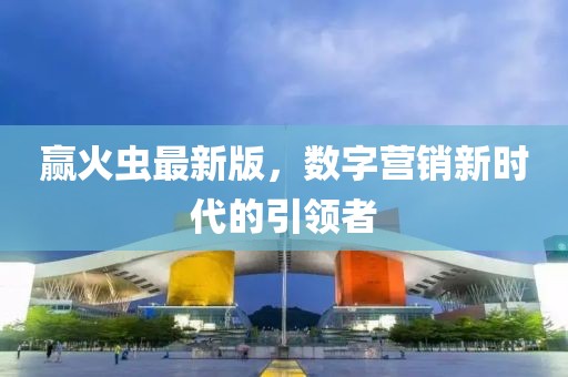 赢火虫最新版，数字营销新时代的引领者