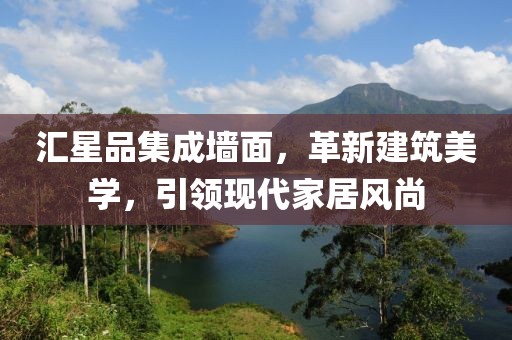 汇星品集成墙面，革新建筑美学，引领现代家居风尚