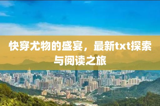 快穿尤物的盛宴，最新txt探索与阅读之旅