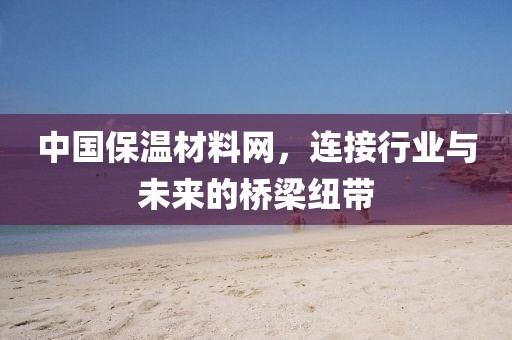 中国保温材料网，连接行业与未来的桥梁纽带