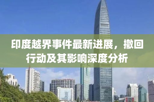 印度越界事件最新进展，撤回行动及其影响深度分析