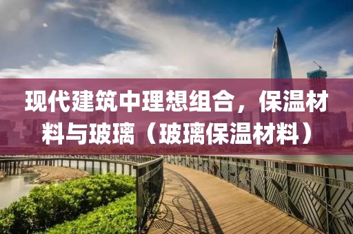 现代建筑中理想组合，保温材料与玻璃（玻璃保温材料）