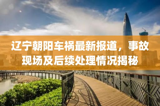 辽宁朝阳车祸最新报道，事故现场及后续处理情况揭秘