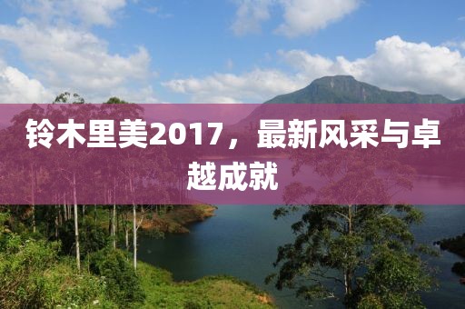 铃木里美2017，最新风采与卓越成就