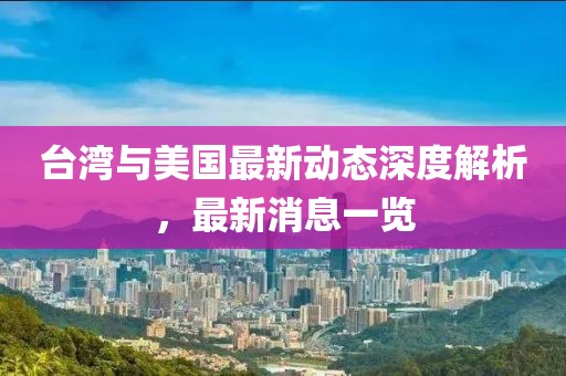 台湾与美国最新动态深度解析，最新消息一览