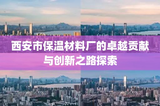西安市保温材料厂的卓越贡献与创新之路探索