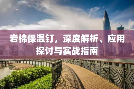 岩棉保温钉，深度解析、应用探讨与实战指南