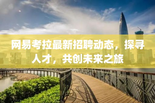 网易考拉最新招聘动态，探寻人才，共创未来之旅