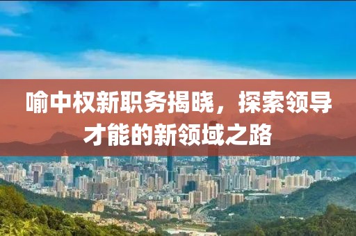 喻中权新职务揭晓，探索领导才能的新领域之路