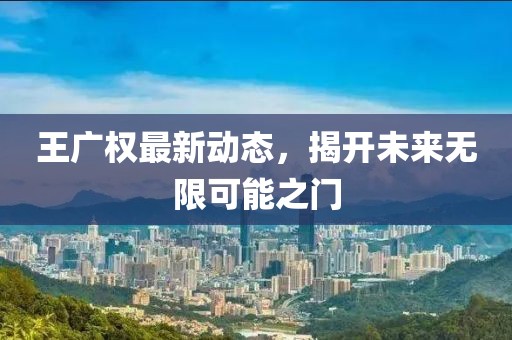 王广权最新动态，揭开未来无限可能之门