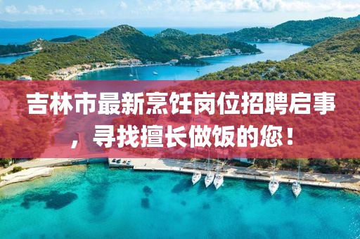吉林市最新烹饪岗位招聘启事，寻找擅长做饭的您！