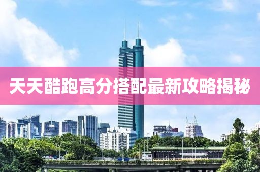 天天酷跑高分搭配最新攻略揭秘