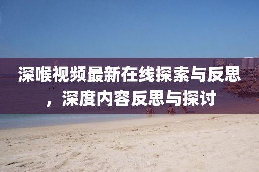 深喉视频最新在线探索与反思，深度内容反思与探讨