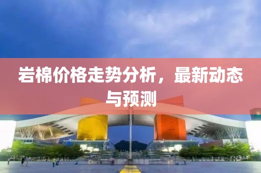 岩棉价格走势分析，最新动态与预测