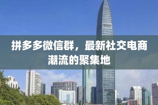 拼多多微信群，最新社交电商潮流的聚集地