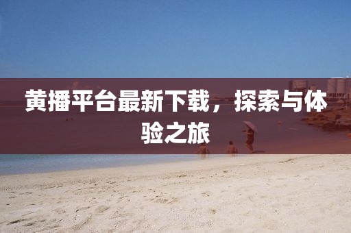 黄播平台最新下载，探索与体验之旅