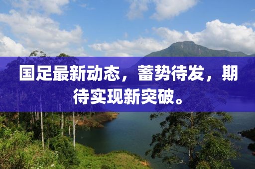 国足最新动态，蓄势待发，期待实现新突破。