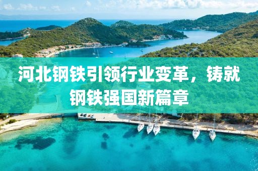 河北钢铁引领行业变革，铸就钢铁强国新篇章