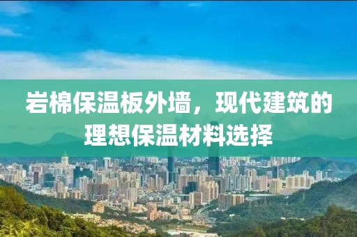 岩棉保温板外墙，现代建筑的理想保温材料选择