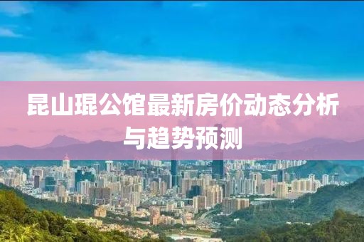 昆山琨公馆最新房价动态分析与趋势预测