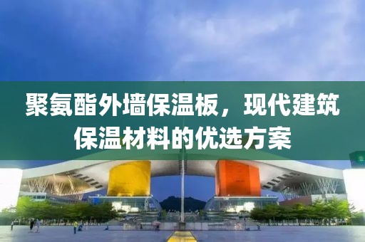 聚氨酯外墙保温板，现代建筑保温材料的优选方案