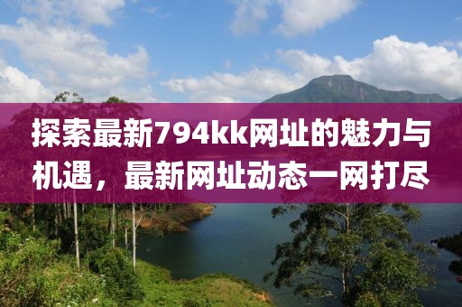 探索最新794kk网址的魅力与机遇，最新网址动态一网打尽