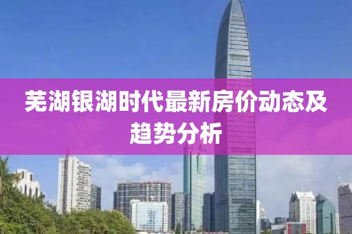 芜湖银湖时代最新房价动态及趋势分析