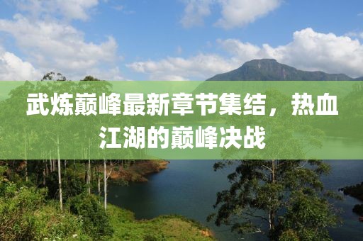 武炼巅峰最新章节集结，热血江湖的巅峰决战