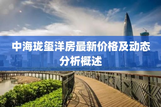 中海珑玺洋房最新价格及动态分析概述