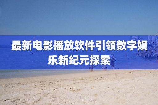 最新电影播放软件引领数字娱乐新纪元探索