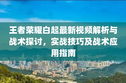 王者荣耀白起最新视频解析与战术探讨，实战技巧及战术应用指南