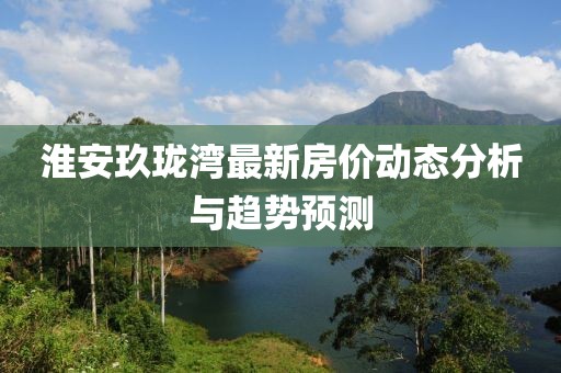 淮安玖珑湾最新房价动态分析与趋势预测