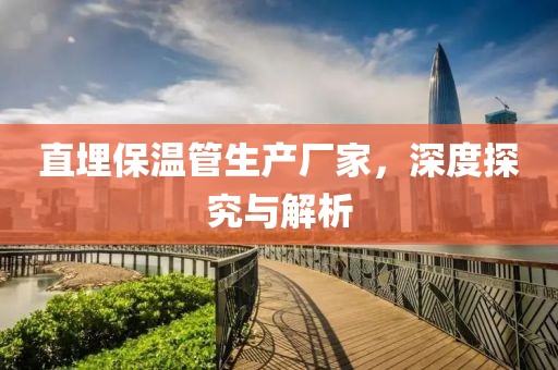 直埋保温管生产厂家，深度探究与解析