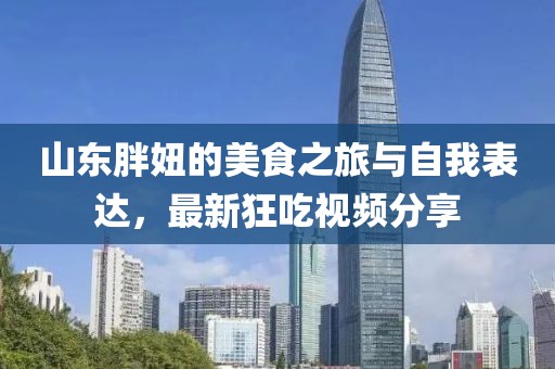 山东胖妞的美食之旅与自我表达，最新狂吃视频分享