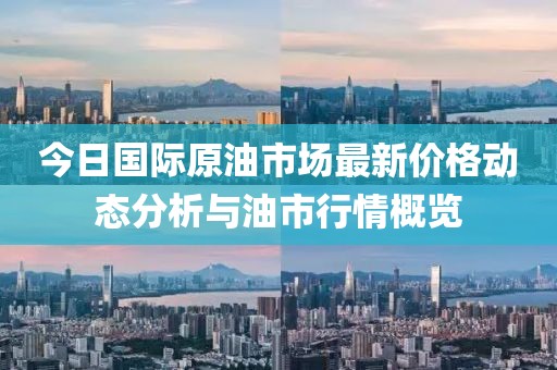 今日国际原油市场最新价格动态分析与油市行情概览