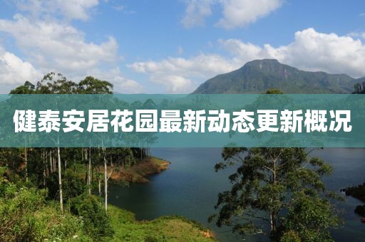 健泰安居花园最新动态更新概况