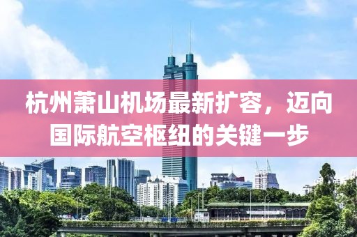杭州萧山机场最新扩容，迈向国际航空枢纽的关键一步