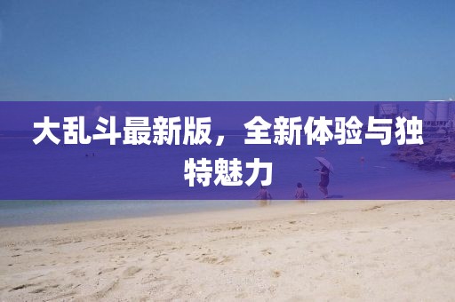 大乱斗最新版，全新体验与独特魅力