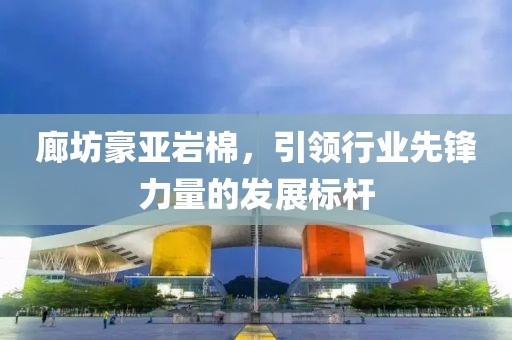 廊坊豪亚岩棉，引领行业先锋力量的发展标杆