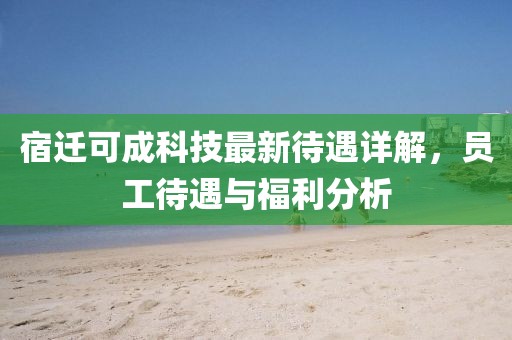宿迁可成科技最新待遇详解，员工待遇与福利分析